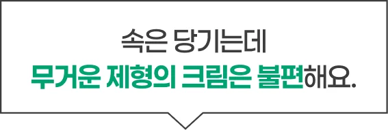 속은 당기는데 무거운 제형의 크림은 불편해요.